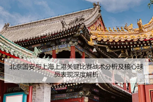 北京国安与上海上港关键比赛战术分析及核心球员表现深度解析